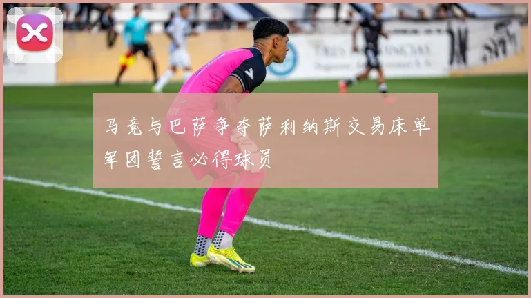 马竞与巴萨争夺萨利纳斯交易床单军团誓言必得球员