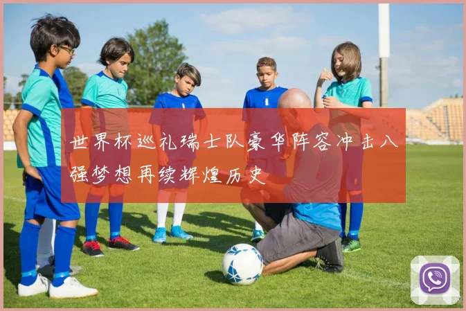 世界杯巡礼瑞士队豪华阵容冲击八强梦想再续辉煌历史