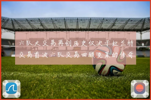 六队大交易再创历史仅次于杜兰特交易首次六队交易回顾克莱的传奇时刻