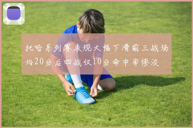 托哈系列赛表现大幅下滑前三战场均20分后四战仅10分命中率惨淡