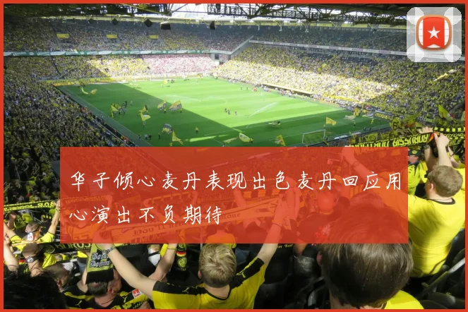 华子倾心麦丹表现出色麦丹回应用心演出不负期待