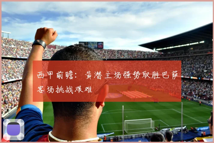 西甲前瞻：黄潜主场强势取胜巴萨客场挑战艰难