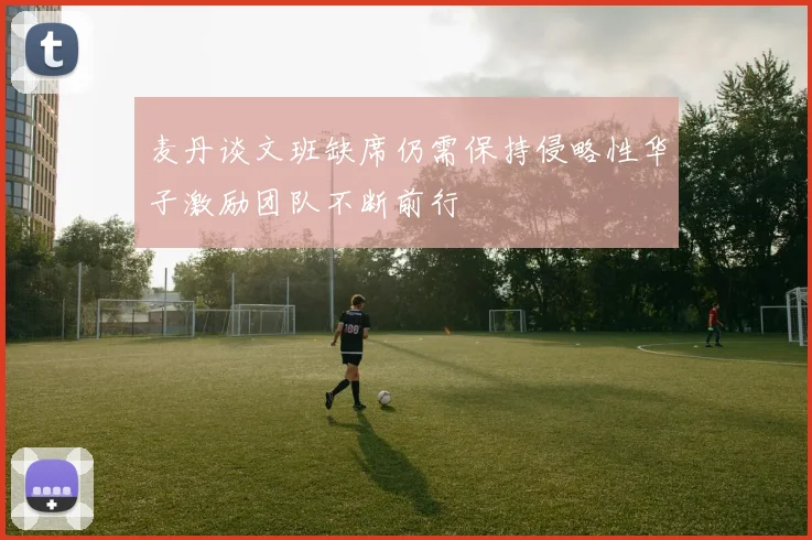 麦丹谈文班缺席仍需保持侵略性华子激励团队不断前行