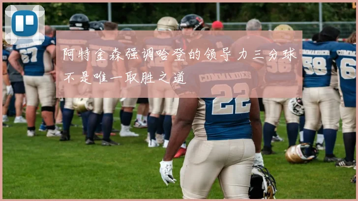 阿特金森强调哈登的领导力三分球不是唯一取胜之道