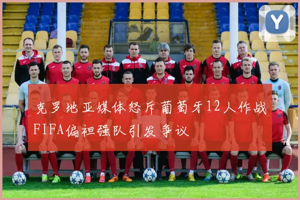 克罗地亚媒体怒斥葡萄牙12人作战FIFA偏袒强队引发争议