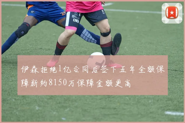 伊森拒绝1亿合同后签下五年全额保障新约8150万保障金额更高