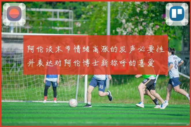 阿伦谈末节情绪高涨的发声必要性并表达对阿伦博士新称呼的喜爱