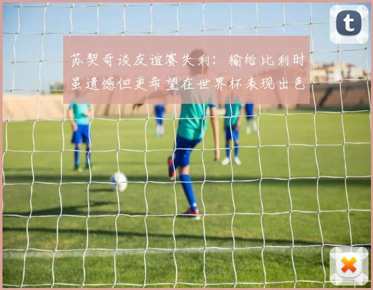 苏契奇谈友谊赛失利：输给比利时虽遗憾但更希望在世界杯表现出色
