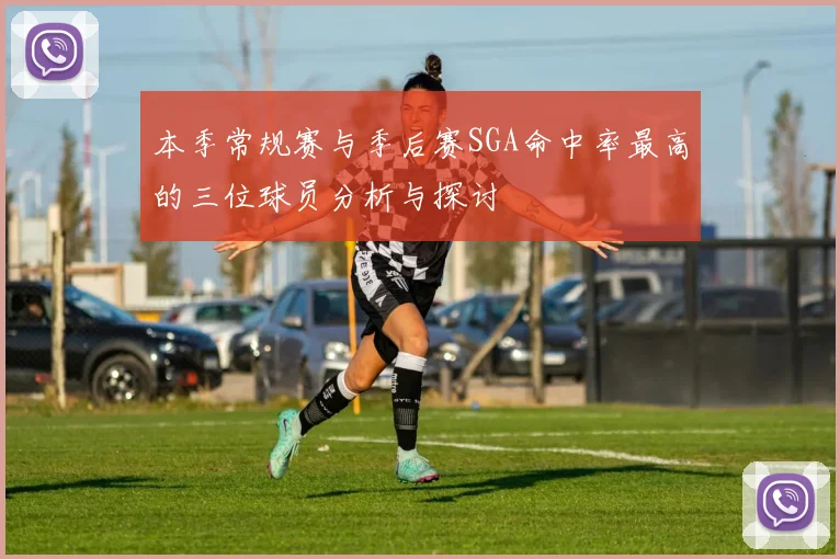 本季常规赛与季后赛SGA命中率最高的三位球员分析与探讨